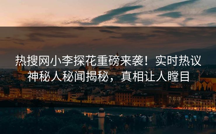 热搜网小李探花重磅来袭！实时热议神秘人秘闻揭秘，真相让人瞠目