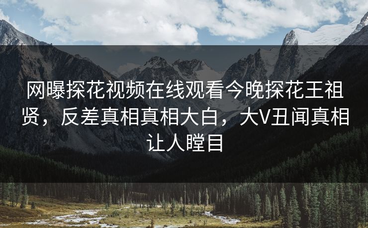 网曝探花视频在线观看今晚探花王祖贤，反差真相真相大白，大V丑闻真相让人瞠目