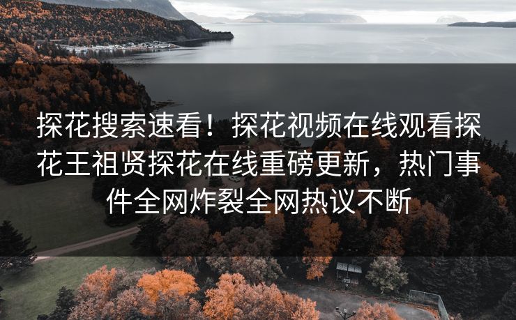 探花搜索速看！探花视频在线观看探花王祖贤探花在线重磅更新，热门事件全网炸裂全网热议不断