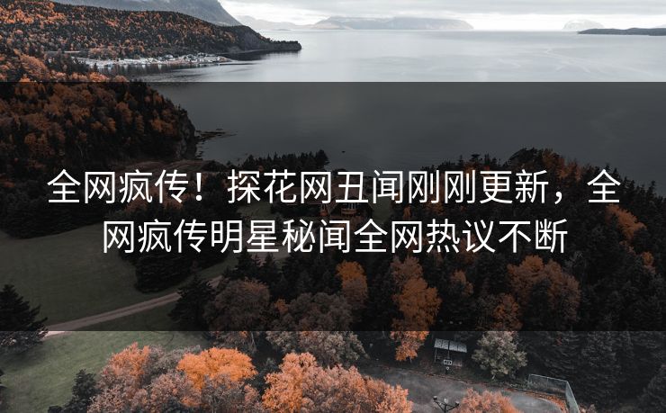 全网疯传！探花网丑闻刚刚更新，全网疯传明星秘闻全网热议不断