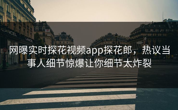 网曝实时探花视频app探花郎，热议当事人细节惊爆让你细节太炸裂