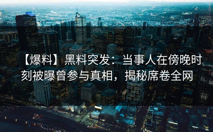 【爆料】黑料突发：当事人在傍晚时刻被曝曾参与真相，揭秘席卷全网