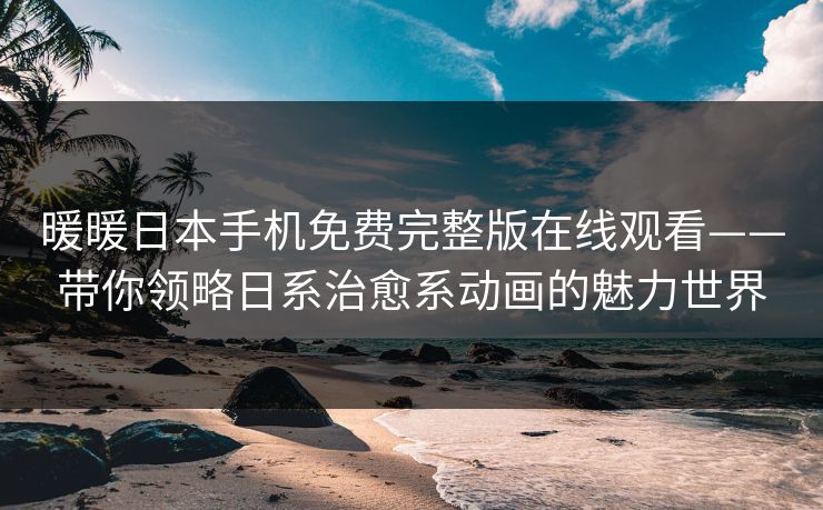 暖暖日本手机免费完整版在线观看——带你领略日系治愈系动画的魅力世界