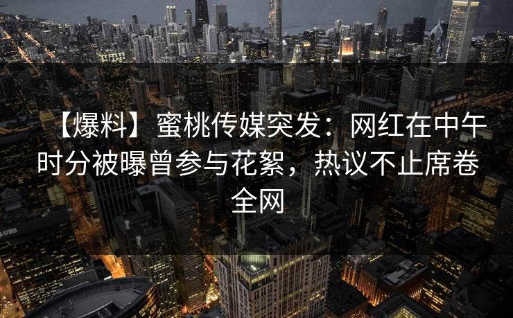 【爆料】蜜桃传媒突发：网红在中午时分被曝曾参与花絮，热议不止席卷全网