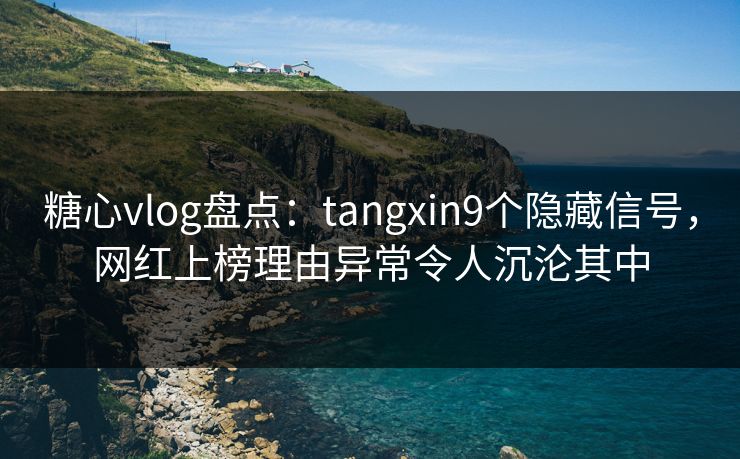 糖心vlog盘点：tangxin9个隐藏信号，网红上榜理由异常令人沉沦其中