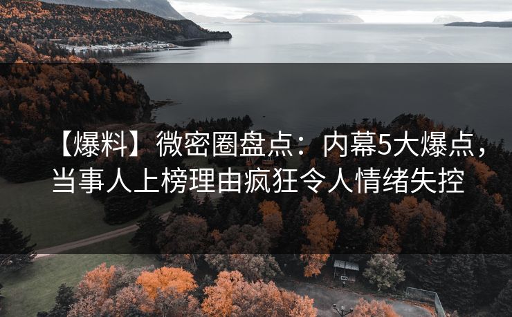 【爆料】微密圈盘点：内幕5大爆点，当事人上榜理由疯狂令人情绪失控