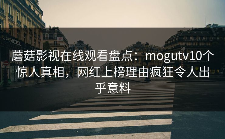 蘑菇影视在线观看盘点：mogutv10个惊人真相，网红上榜理由疯狂令人出乎意料
