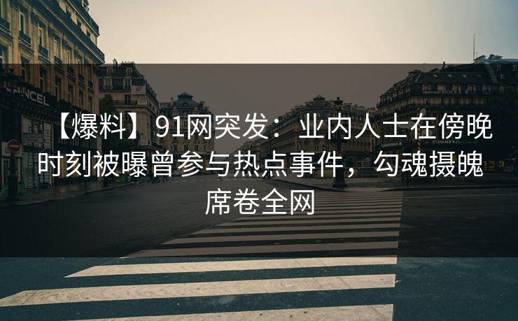 【爆料】91网突发：业内人士在傍晚时刻被曝曾参与热点事件，勾魂摄魄席卷全网