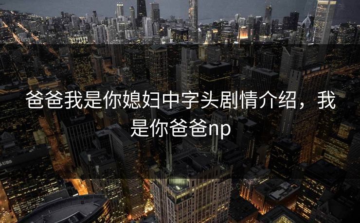爸爸我是你媳妇中字头剧情介绍，我是你爸爸np