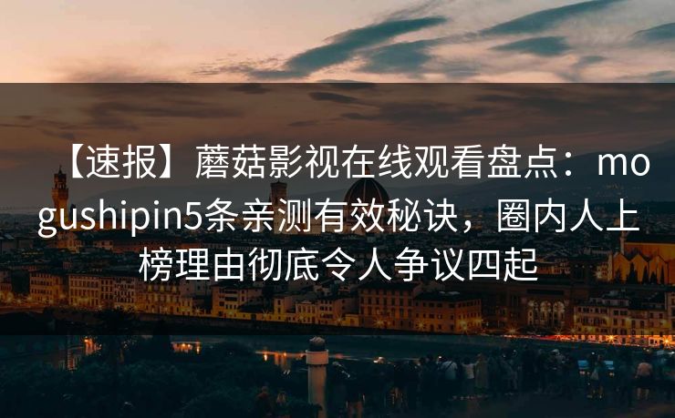 【速报】蘑菇影视在线观看盘点：mogushipin5条亲测有效秘诀，圈内人上榜理由彻底令人争议四起