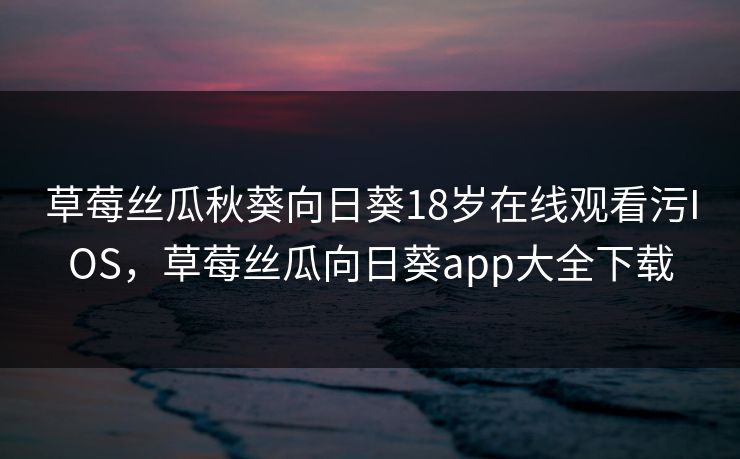 草莓丝瓜秋葵向日葵18岁在线观看污IOS，草莓丝瓜向日葵app大全下载