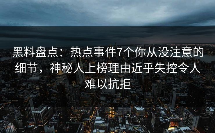 黑料盘点:热点事件7个你从没注意的细节,神秘人上榜理由近乎失控令人难以抗拒 黑料盘点:热点事件7个你从没注意的细节,神秘人上榜理由近乎失控令人难以抗拒