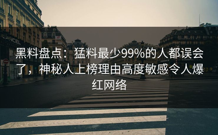 黑料盘点：猛料最少99%的人都误会了，神秘人上榜理由高度敏感令人爆红网络