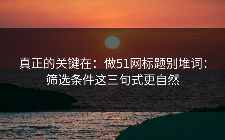 真正的关键在：做51网标题别堆词：筛选条件这三句式更自然