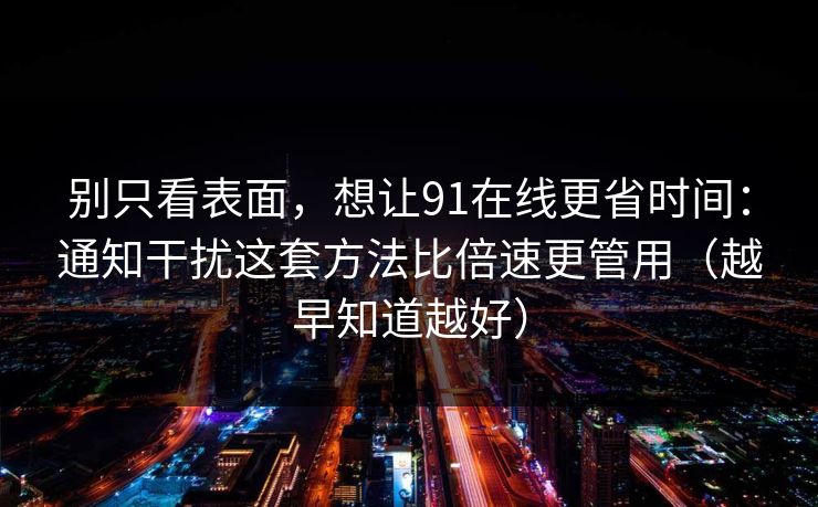 别只看表面，想让91在线更省时间：通知干扰这套方法比倍速更管用（越早知道越好）