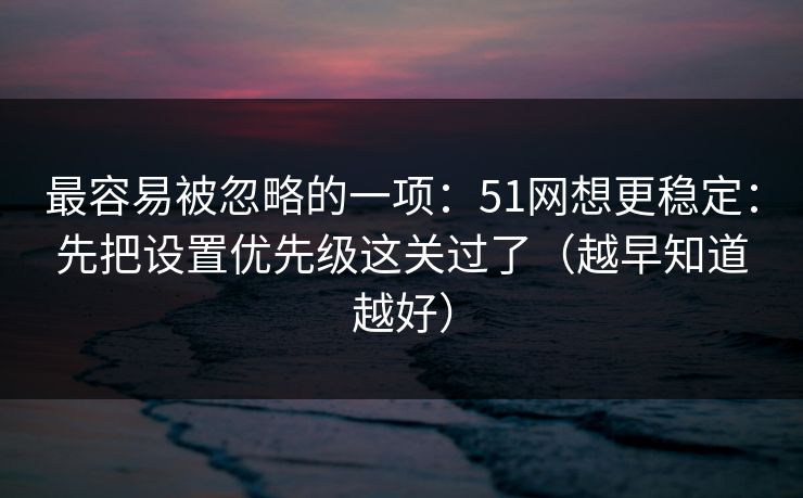 最容易被忽略的一项:51网想更稳定:先把设置优先级这关过了(越早知道越好) 最容易被忽略的一项:51网想更稳定:先把设置优先级这关过了(越早知道越好)