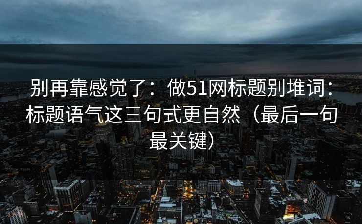 别再靠感觉了：做51网标题别堆词：标题语气这三句式更自然（最后一句最关键）