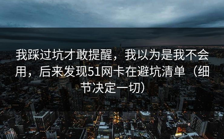 我踩过坑才敢提醒，我以为是我不会用，后来发现51网卡在避坑清单（细节决定一切）