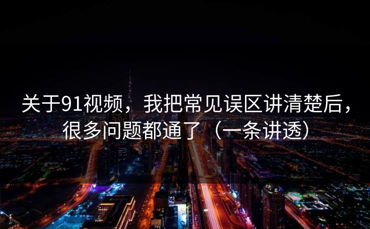 关于91视频，我把常见误区讲清楚后，很多问题都通了（一条讲透）
