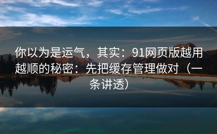你以为是运气，其实：91网页版越用越顺的秘密：先把缓存管理做对（一条讲透）