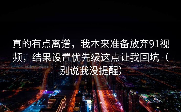 真的有点离谱，我本来准备放弃91视频，结果设置优先级这点让我回坑（别说我没提醒）