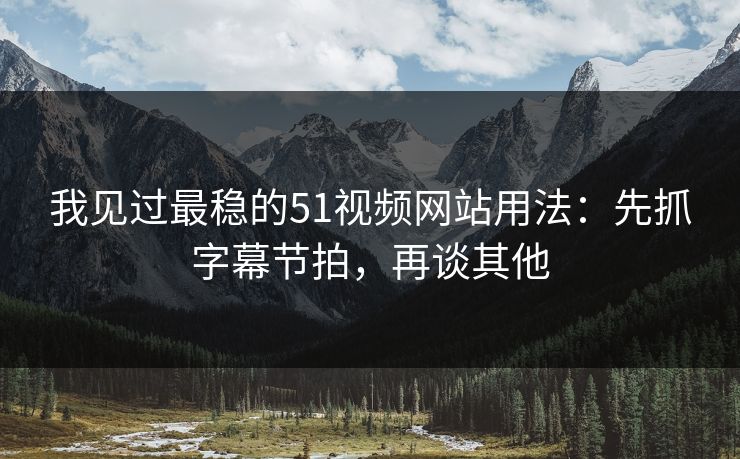 我见过最稳的51视频网站用法：先抓字幕节拍，再谈其他