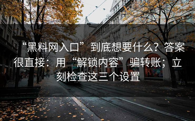 “黑料网入口”到底想要什么？答案很直接：用“解锁内容”骗转账；立刻检查这三个设置
