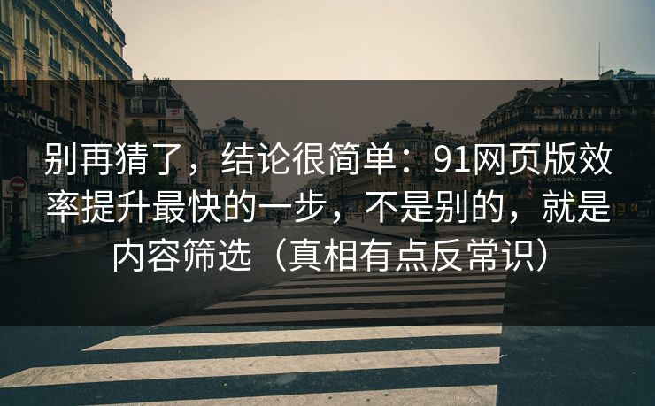 别再猜了，结论很简单：91网页版效率提升最快的一步，不是别的，就是内容筛选（真相有点反常识）
