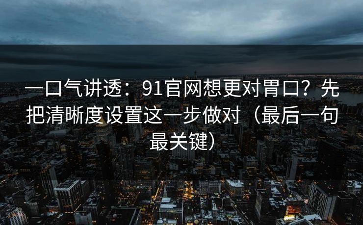一口气讲透：91官网想更对胃口？先把清晰度设置这一步做对（最后一句最关键）