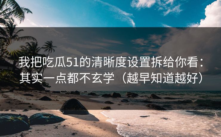 我把吃瓜51的清晰度设置拆给你看：其实一点都不玄学（越早知道越好）