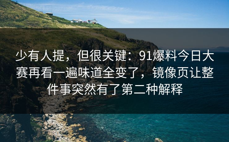 少有人提，但很关键：91爆料今日大赛再看一遍味道全变了，镜像页让整件事突然有了第二种解释